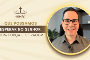 Que possamos esperar no Senhor com força e coragem