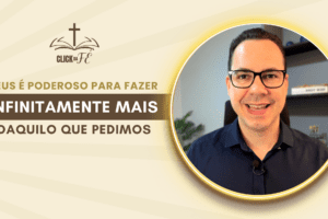 Deus é poderoso para fazer infinitamente mais daquilo que pedimos