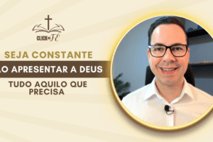 Seja constante ao apresentar a Deus tudo aquilo que você precisa apresentar