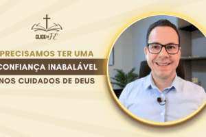 Precisamos ter uma confiança inabalável nos cuidados de Deus